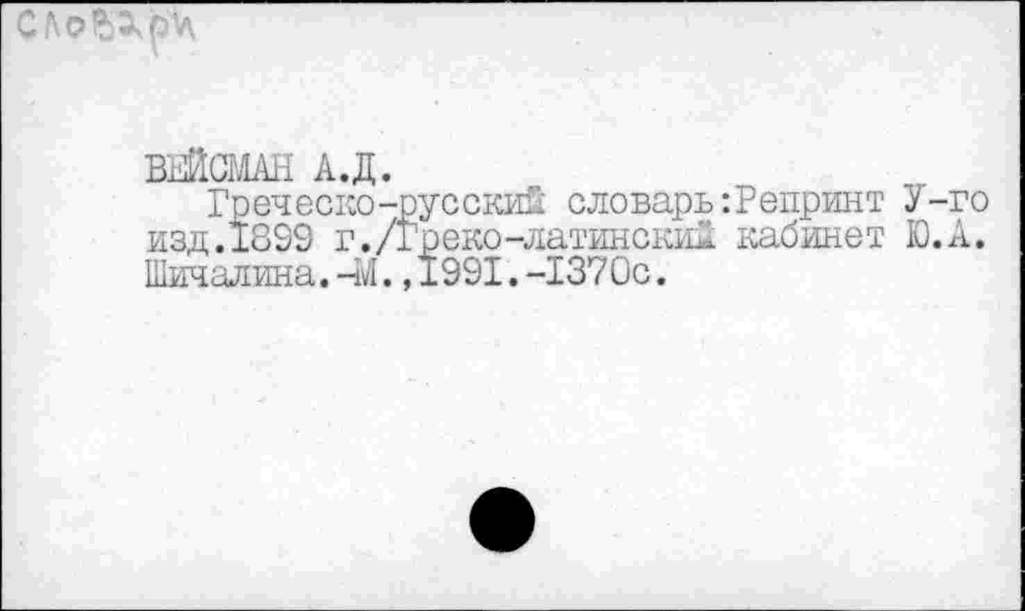 ﻿ВЕЙСМАН А.Д.
Греческо-русский словарь:Репринт У-го изд.1833 г./Греко-латинский кабинет Ю.А. Шичалина.-М.,1331.-1370с.